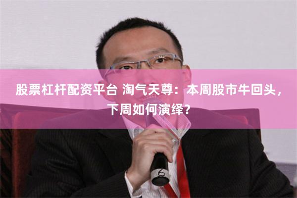 股票杠杆配资平台 淘气天尊：本周股市牛回头，下周如何演绎？