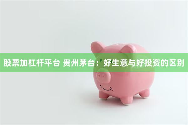 股票加杠杆平台 贵州茅台：好生意与好投资的区别