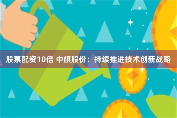股票配资10倍 中旗股份：持续推进技术创新战略