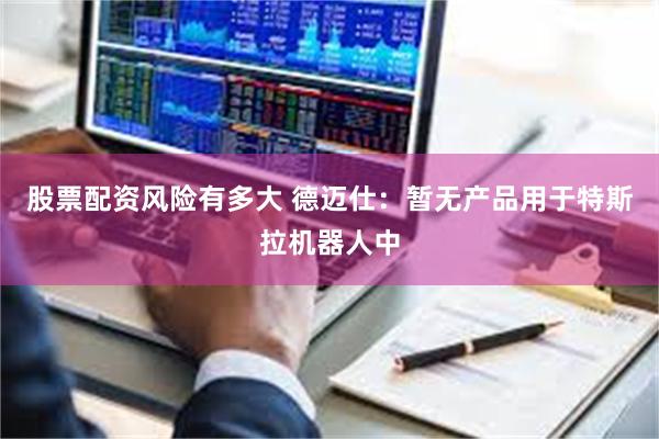 股票配资风险有多大 德迈仕：暂无产品用于特斯拉机器人中
