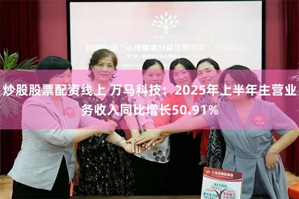 炒股股票配资线上 万马科技：2025年上半年主营业务收入同比增长50.91%