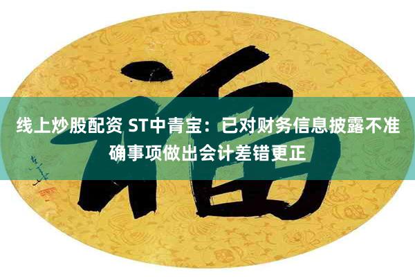 线上炒股配资 ST中青宝:已对财务信息披露不准确事项做出会计差错更正