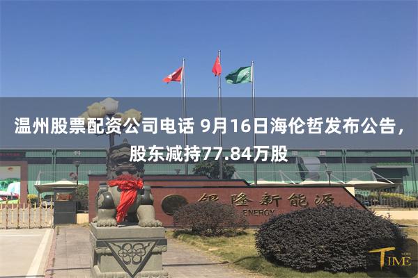 温州股票配资公司电话 9月16日海伦哲发布公告，股东减持77.84万股