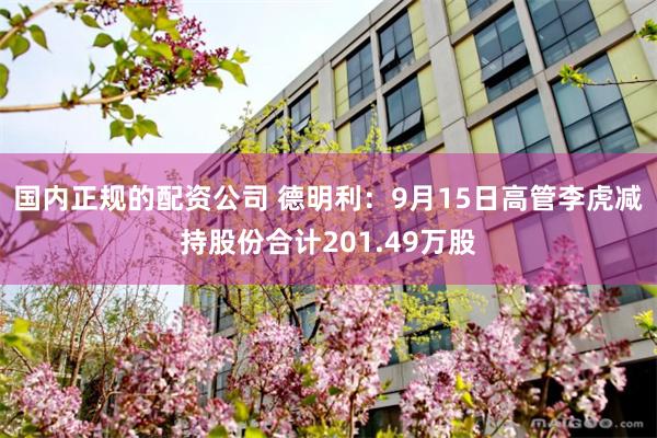 国内正规的配资公司 德明利：9月15日高管李虎减持股份合计201.49万股