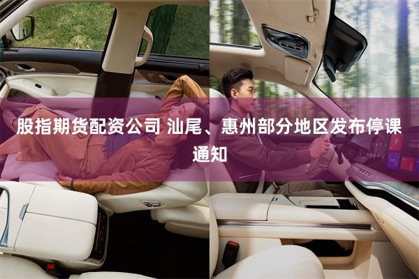 股指期货配资公司 汕尾、惠州部分地区发布停课通知