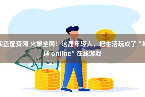 实盘配资网 火爆全网！这届年轻人，把生活玩成了“地球 online”在线游戏