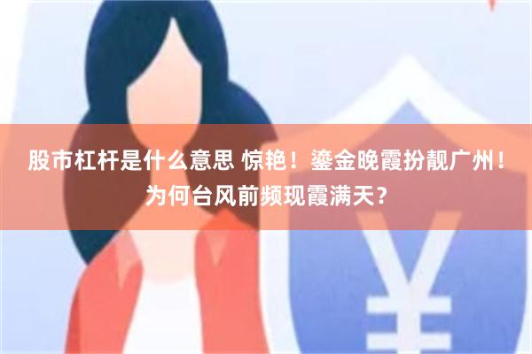 股市杠杆是什么意思 惊艳！鎏金晚霞扮靓广州！为何台风前频现霞满天？