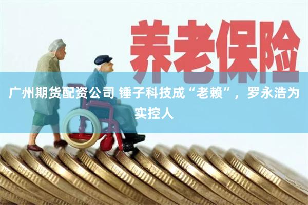 广州期货配资公司 锤子科技成“老赖”，罗永浩为实控人