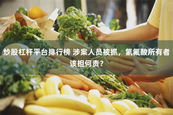 炒股杠杆平台排行榜 涉案人员被抓，氢氟酸所有者该担何责？