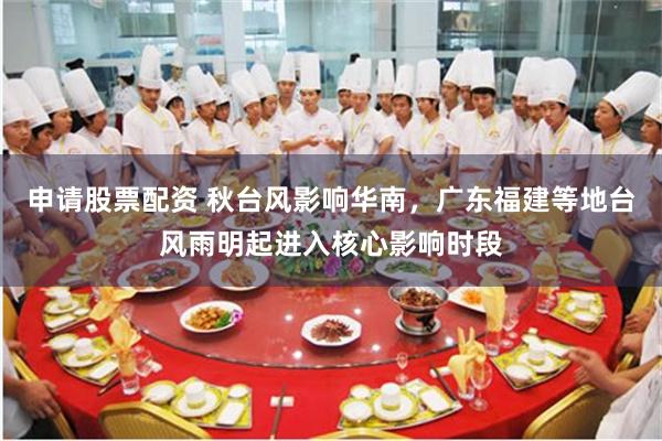 申请股票配资 秋台风影响华南，广东福建等地台风雨明起进入核心影响时段