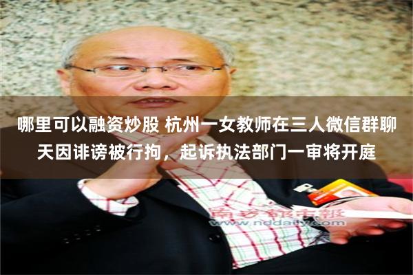 哪里可以融资炒股 杭州一女教师在三人微信群聊天因诽谤被行拘，起诉执法部门一审将开庭