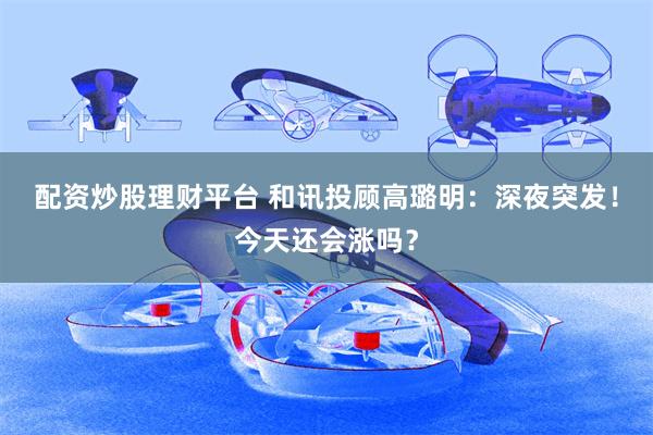 配资炒股理财平台 和讯投顾高璐明：深夜突发！今天还会涨吗？