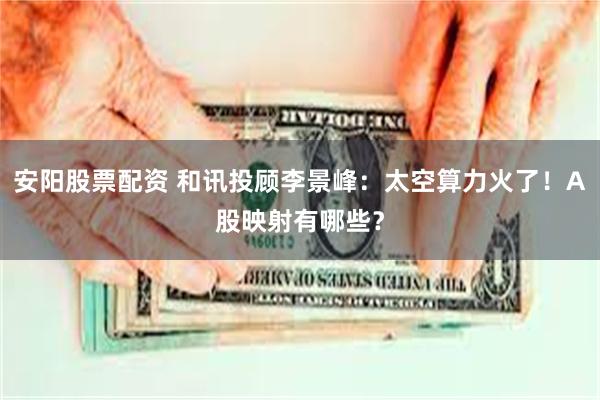 安阳股票配资 和讯投顾李景峰：太空算力火了！A股映射有哪些？