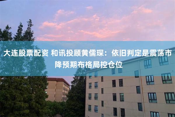 大连股票配资 和讯投顾黄儒琛：依旧判定是震荡市 降预期布格局控仓位