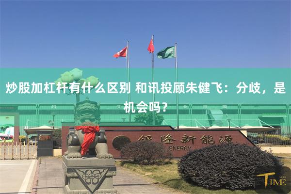 炒股加杠杆有什么区别 和讯投顾朱健飞：分歧，是机会吗？