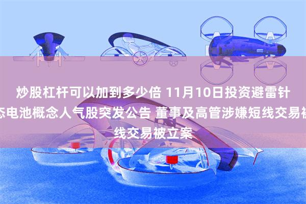 炒股杠杆可以加到多少倍 11月10日投资避雷针：固态电池概念人气股突发公告 董事及高管涉嫌短线交易被立案