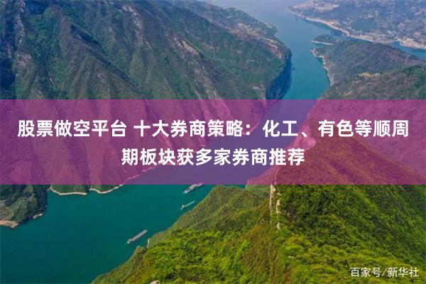 股票做空平台 十大券商策略：化工、有色等顺周期板块获多家券商推荐