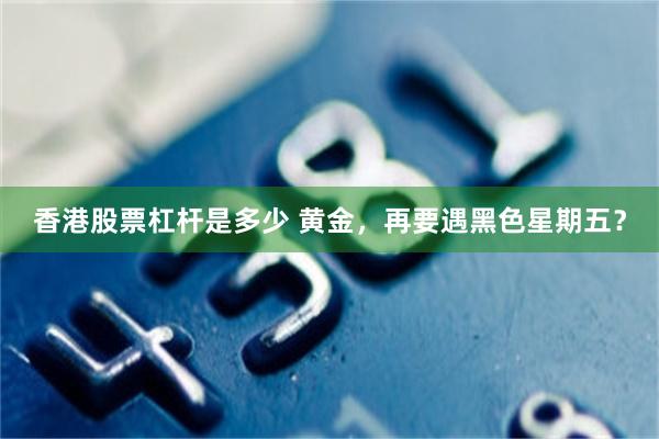 香港股票杠杆是多少 黄金，再要遇黑色星期五？