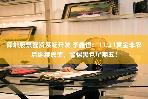 深圳股票配资系统开发 李鑫恒：11.21黄金非农后继续震荡，警惕黑色星期五！