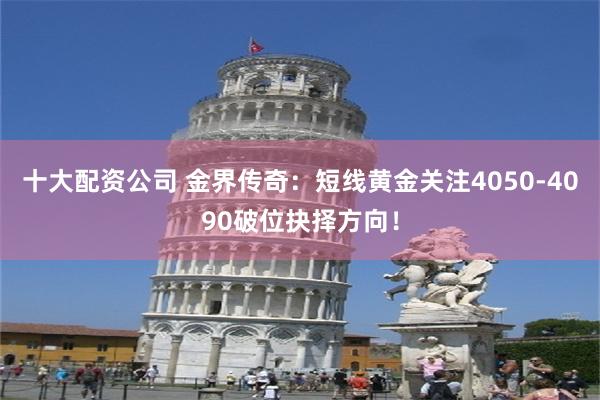 十大配资公司 金界传奇：短线黄金关注4050-4090破位抉择方向！
