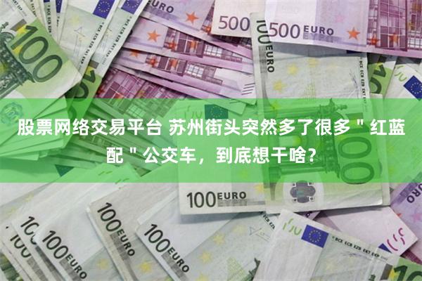 股票网络交易平台 苏州街头突然多了很多＂红蓝配＂公交车，到底想干啥？