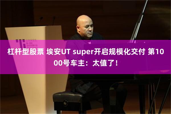 杠杆型股票 埃安UT super开启规模化交付 第1000号车主：太值了！