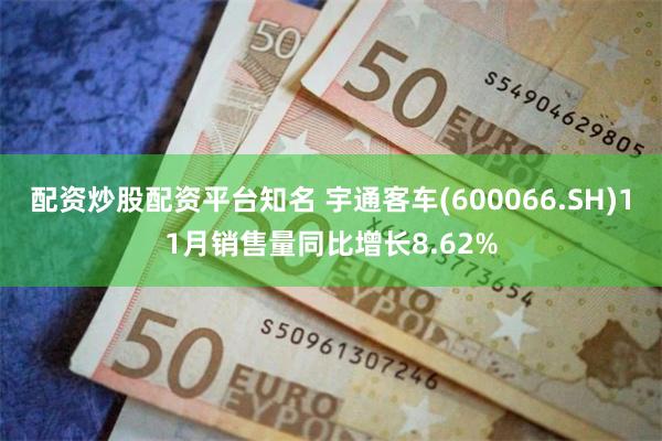 配资炒股配资平台知名 宇通客车(600066.SH)11月销售量同比增长8.62%
