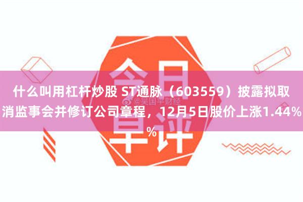 什么叫用杠杆炒股 ST通脉（603559）披露拟取消监事会并修订公司章程，12月5日股价上涨1.44%