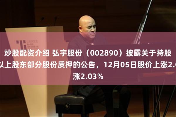 炒股配资介绍 弘宇股份（002890）披露关于持股5%以上股东部分股份质押的公告，12月05日股价上涨2.03%
