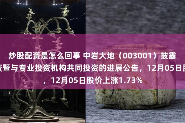 炒股配资是怎么回事 中岩大地（003001）披露向合伙企业增资暨与专业投资机构共同投资的进展公告，12月05日股价上涨1.73%