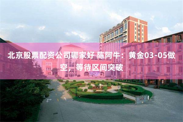 北京股票配资公司哪家好 陈阿牛：黄金03-05做空，等待区间突破