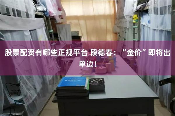 股票配资有哪些正规平台 段德春：“金价”即将出单边！