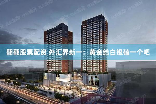翻翻股票配资 外汇界新一：黄金给白银磕一个吧