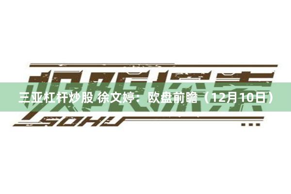 三亚杠杆炒股 徐文婷：欧盘前瞻（12月10日）