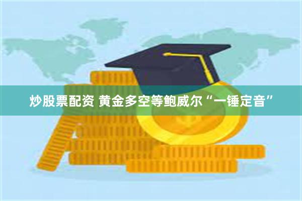 炒股票配资 黄金多空等鲍威尔“一锤定音”