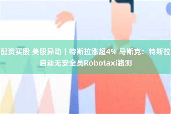 配资买股 美股异动丨特斯拉涨超4% 马斯克：特斯拉启动无安全员Robotaxi路测