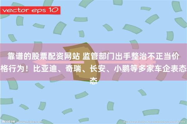 靠谱的股票配资网站 监管部门出手整治不正当价格行为！比亚迪、奇瑞、长安、小鹏等多家车企表态