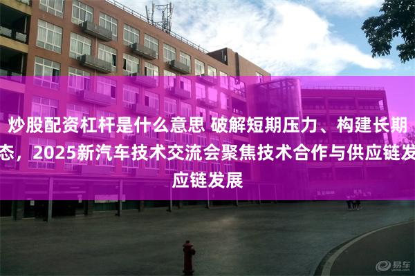 炒股配资杠杆是什么意思 破解短期压力、构建长期生态，2025新汽车技术交流会聚焦技术合作与供应链发展