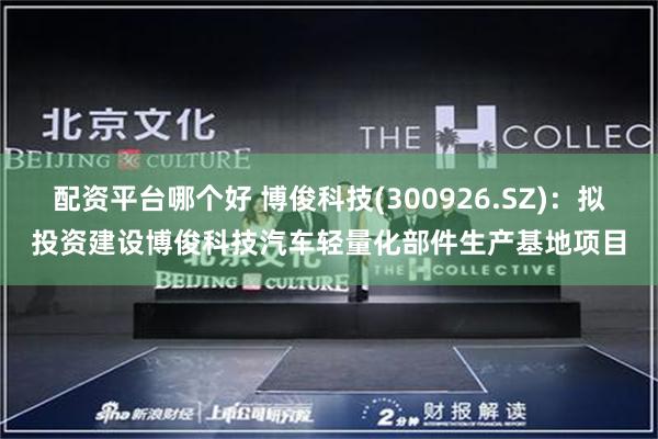 配资平台哪个好 博俊科技(300926.SZ)：拟投资建设博俊科技汽车轻量化部件生产基地项目
