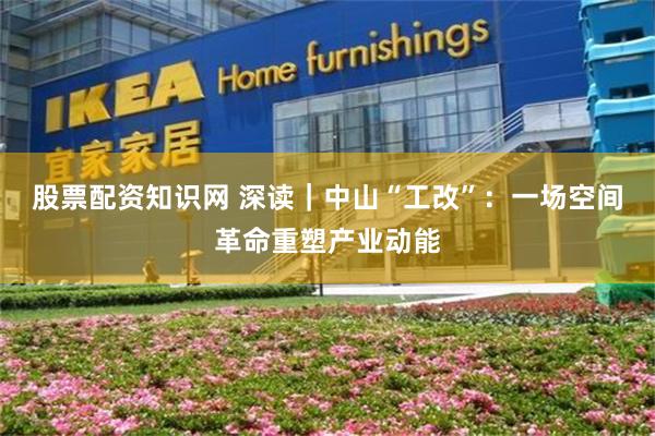 股票配资知识网 深读｜中山“工改”：一场空间革命重塑产业动能