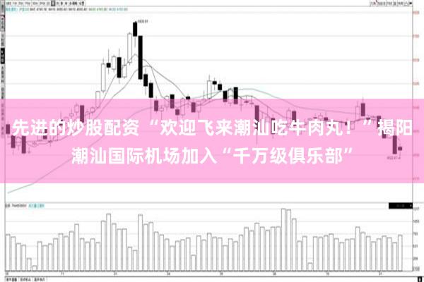 先进的炒股配资 “欢迎飞来潮汕吃牛肉丸！”揭阳潮汕国际机场加入“千万级俱乐部”