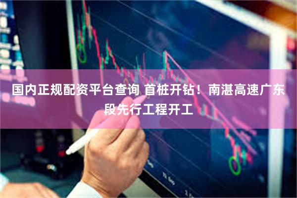 国内正规配资平台查询 首桩开钻！南湛高速广东段先行工程开工