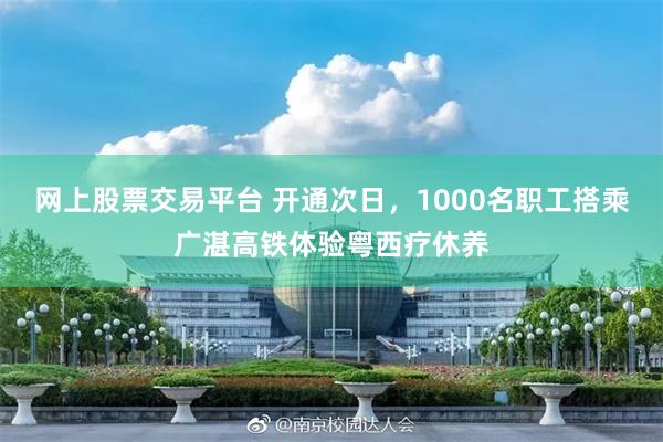 网上股票交易平台 开通次日，1000名职工搭乘广湛高铁体验粤西疗休养