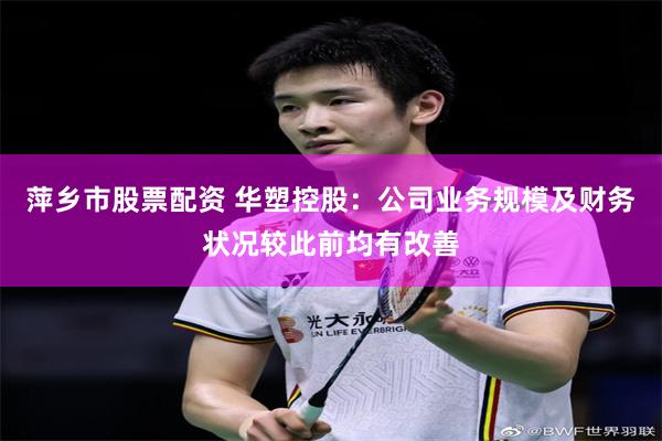 萍乡市股票配资 华塑控股：公司业务规模及财务状况较此前均有改善