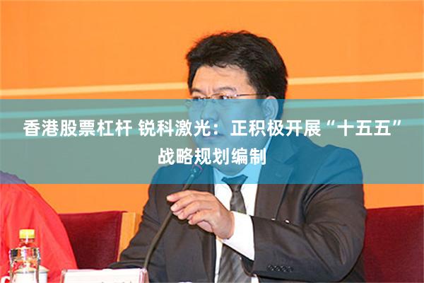 香港股票杠杆 锐科激光：正积极开展“十五五”战略规划编制