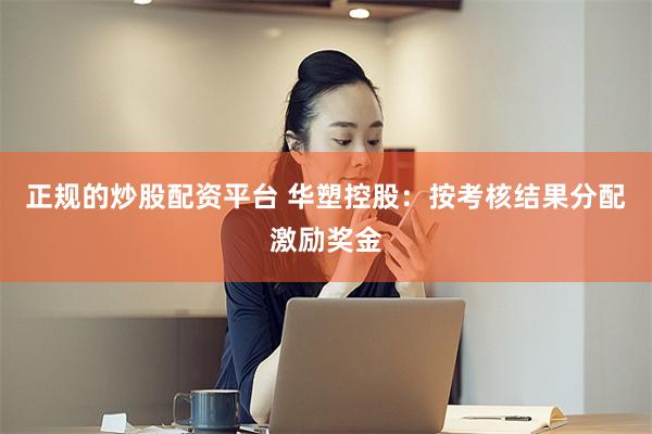 正规的炒股配资平台 华塑控股：按考核结果分配激励奖金