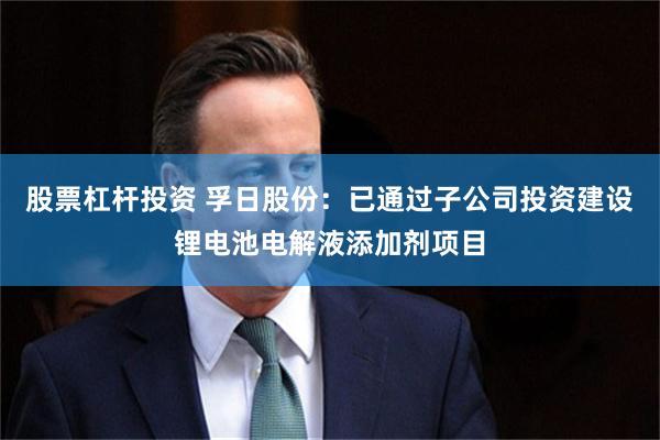 股票杠杆投资 孚日股份：已通过子公司投资建设锂电池电解液添加剂项目