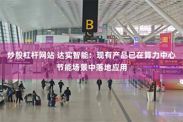 炒股杠杆网站 达实智能:现有产品已在算力中心节能场景中落地应用