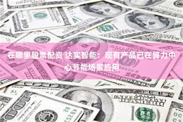 在哪里股票配资 达实智能：现有产品已在算力中心节能场景应用