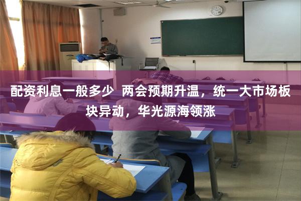 配资利息一般多少  两会预期升温，统一大市场板块异动，华光源海领涨